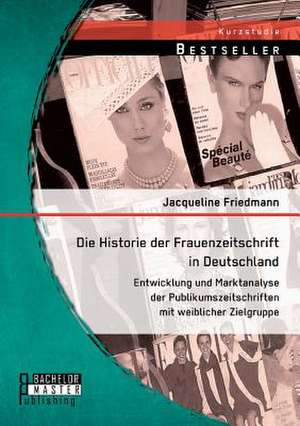 Die Historie Der Frauenzeitschrift in Deutschland: Entwicklung Und Marktanalyse Der Publikumszeitschriften Mit Weiblicher Zielgruppe de Jacqueline Friedmann