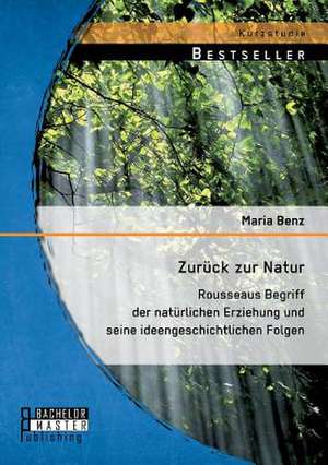 Zuruck Zur Natur: Rousseaus Begriff Der Naturlichen Erziehung Und Seine Ideengeschichtlichen Folgen de Maria Benz