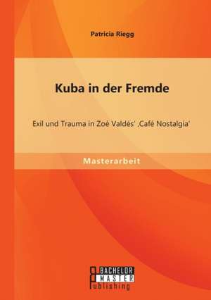 Kuba in Der Fremde: Exil Und Trauma in Zoe Valdes' 'Cafe Nostalgia' de Patricia Riegg