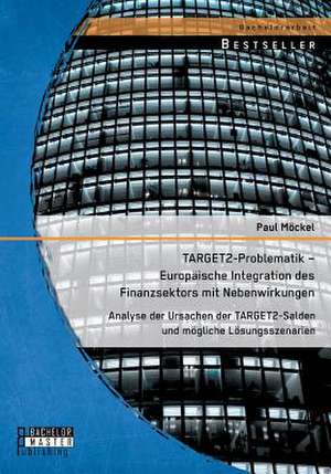 Target2-Problematik - Europaische Integration Des Finanzsektors Mit Nebenwirkungen: Analyse Der Ursachen Der Target2-Salden Und Mogliche Losungsszenar de Paul Möckel