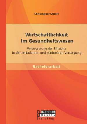 Wirtschaftlichkeit Im Gesundheitswesen: Verbesserung Der Effizienz in Der Ambulanten Und Stationaren Versorgung de Christopher Schott