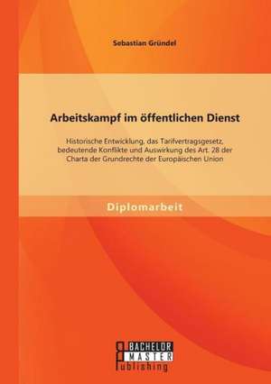 Arbeitskampf Im Offentlichen Dienst: Historische Entwicklung, Das Tarifvertragsgesetz, Bedeutende Konflikte Und Auswirkung Des Art. 28 Der Charta Der de Sebastian Gründel