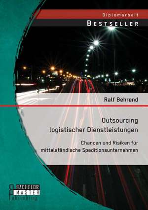 Outsourcing Logistischer Dienstleistungen: Chancen Und Risiken Fur Mittelstandische Speditionsunternehmen de Ralf Behrend