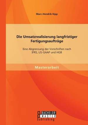 Die Umsatzrealisierung Langfristiger Fertigungsauftrage: Eine Abgrenzung Der Vorschriften Nach Ifrs, Us-GAAP Und Hgb de Marc-Hendrik Kipp