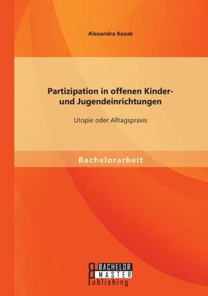 Partizipation in Offenen Kinder- Und Jugendeinrichtungen: Utopie Oder Alltagspraxis de Alexandra Kozak