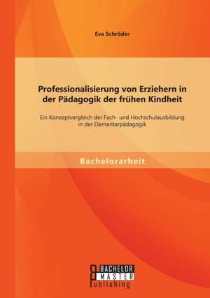 Professionalisierung Von Erziehern in Der Padagogik Der Fruhen Kindheit: Ein Konzeptvergleich Der Fach- Und Hochschulausbildung in Der Elementarpadago de Eva Schröder