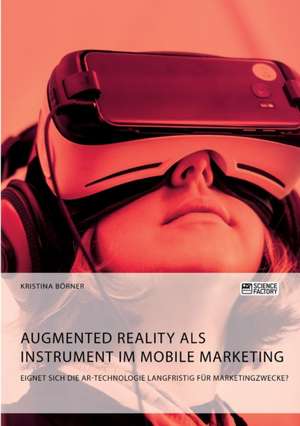 Augmented Reality als Instrument im Mobile Marketing. Eignet sich die AR-Technologie langfristig für Marketingzwecke? de Kristina Börner