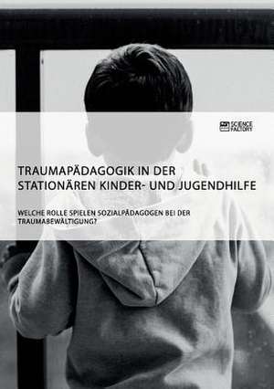 Traumapädagogik in der stationären Kinder- und Jugendhilfe. Welche Rolle spielen Sozialpädagogen bei der Traumabewältigung? de Anonymous