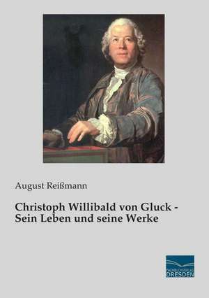 Christoph Willibald von Gluck - Sein Leben und seine Werke de August Reißmann