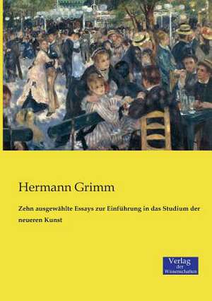 Zehn ausgewählte Essays zur Einführung in das Studium der neueren Kunst de Hermann Grimm