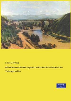 Die Flurnamen des Herzogtums Gotha und die Forstnamen des Thüringerwaldes de Luise Gerbing