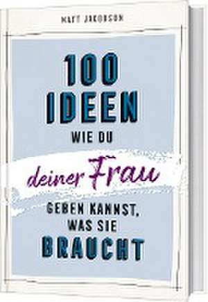 100 Ideen, wie du deiner Frau geben kannst, was sie braucht de Matt Jacobson