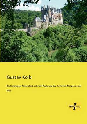 Die Kraichgauer Ritterschaft unter der Regierung des Kurfürsten Philipp von der Pfalz de Gustav Kolb