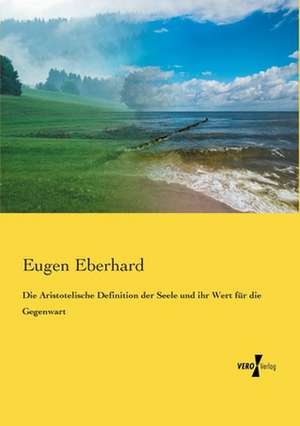 Die Aristotelische Definition der Seele und ihr Wert für die Gegenwart de Eugen Eberhard