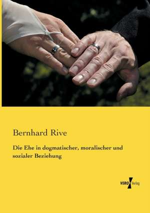 Die Ehe in dogmatischer, moralischer und sozialer Beziehung de Bernhard Rive