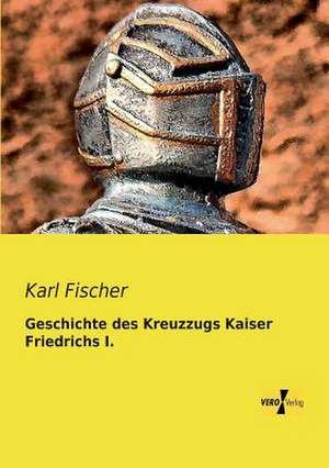 Geschichte des Kreuzzugs Kaiser Friedrichs I. de Karl Fischer