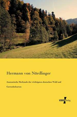 Anatomische Merkmale der wichtigsten deutschen Wald und Gartenholzarten de Hermann von Nördlinger