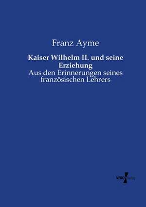 Kaiser Wilhelm II. und seine Erziehung de Franz Ayme