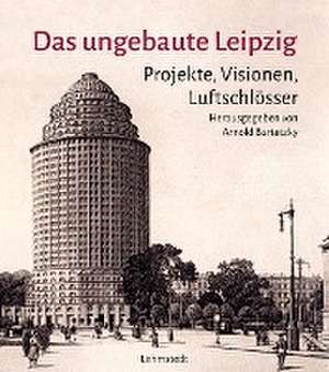 Das ungebaute Leipzig de Arnold Bartetzky