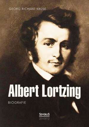 Albert Lortzing. Biografie de Georg Richard Kruse