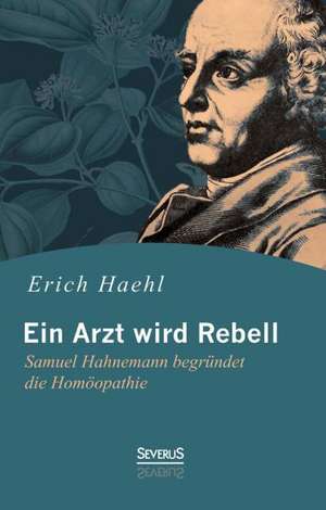 Ein Arzt wird Rebell: Samuel Hahnemann begründet die Homöopathie de Erich Haehl