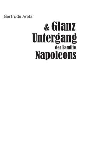 Glanz Und Untergang Der Familie Napoleons: Sein Leben Und Sein Werk de Gertrude Aretz (Hrsg. )