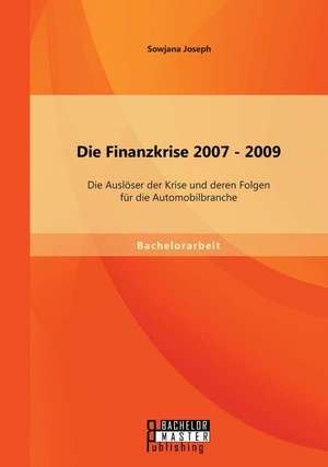 Die Finanzkrise 2007 - 2009: Die Ausloser Der Krise Und Deren Folgen Fur Die Automobilbranche de Sowjana Joseph