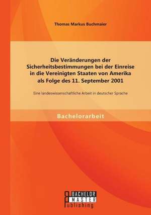 Die Veranderungen Der Sicherheitsbestimmungen Bei Der Einreise in Die Vereinigten Staaten Von Amerika ALS Folge Des 11. September 2001: Eine Landeswis de Thomas Markus Buchmaier