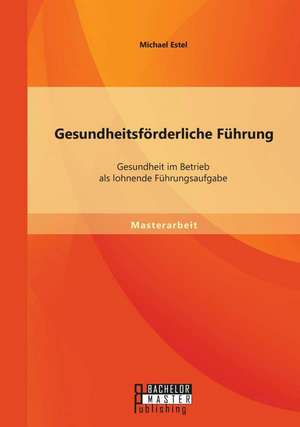 Gesundheitsforderliche Fuhrung: Gesundheit Im Betrieb ALS Lohnende Fuhrungsaufgabe de Michael Estel