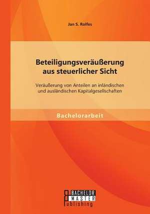 Beteiligungsverausserung Aus Steuerlicher Sicht: Verausserung Von Anteilen an Inlandischen Und Auslandischen Kapitalgesellschaften de Jan S. Rolfes