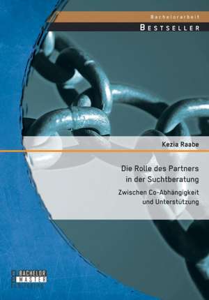 Die Rolle Des Partners in Der Suchtberatung: Zwischen Co-Abhangigkeit Und Unterstutzung de Kezia Raabe