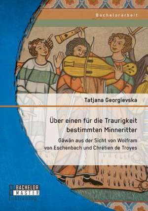 Uber Einen Fur Die Traurigkeit Bestimmten Minneritter: Gawan Aus Der Sicht Von Wolfram Von Eschenbach Und Chretien de Troyes de Tatjana Georgievska