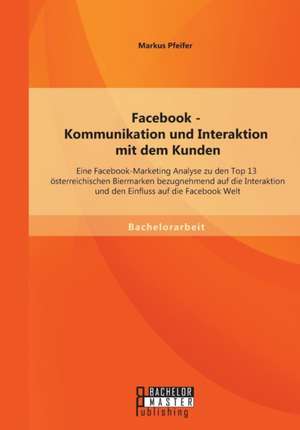 Facebook - Kommunikation Und Interaktion Mit Dem Kunden: Eine Facebook-Marketing Analyse Zu Den Top 13 Osterreichischen Biermarken Bezugnehmend Auf Di de Markus Pfeifer