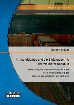 Antisemitismus Und Die Bildungspolitik Der Weimarer Republik: Exklusion Judischer Kinder Und Schuler VOR Dem Hintergrund Der Reformpadagogischen Entwi de Reiner Stöver