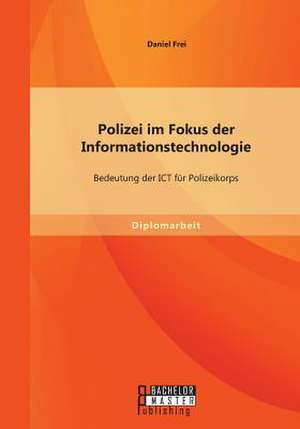 Polizei Im Fokus Der Informationstechnologie: Bedeutung Der Ict Fur Polizeikorps de Daniel Frei