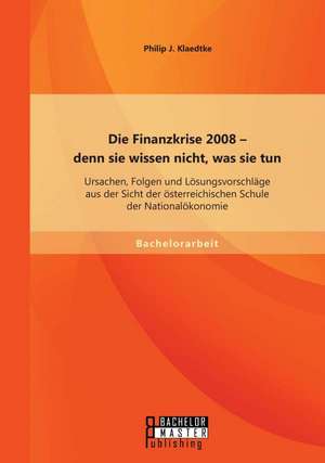 Die Finanzkrise 2008 - Denn Sie Wissen Nicht, Was Sie Tun: Ursachen, Folgen Und Losungsvorschlage Aus Der Sicht Der Osterreichischen Schule Der Nation de Philip J. Klaedtke