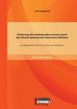 Forderung Des Entdeckenden Lernens Durch Den Einsatz Dynamischer Geometrie-Software: Am Beispiel Des Themas "Umkreis Von Dreiecken" de Julia Engelhardt