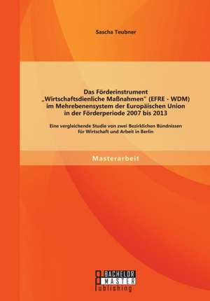 Das Forderinstrument Wirtschaftsdienliche Massnahmen (Efre - Wdm) Im Mehrebenensystem Der Europaischen Union in Der Forderperiode 2007 Bis 2013: Eine de Sascha Teubner