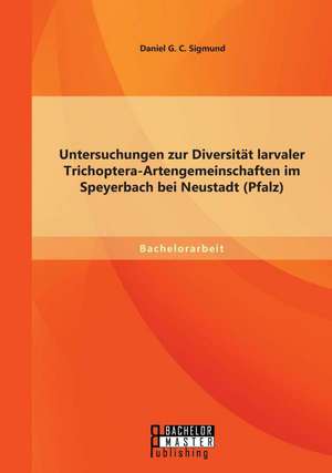 Untersuchungen Zur Diversitat Larvaler Trichoptera-Artengemeinschaften Im Speyerbach Bei Neustadt (Pfalz): Eine Begrenzung Aus Grunden Der Menschenrechte de Daniel G. C. Sigmund