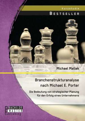 Branchenstrukturanalyse Nach Michael E. Porter: Die Bedeutung Von Strategischer Planung Fur Den Erfolg Eines Unternehmens de Michael Mallek