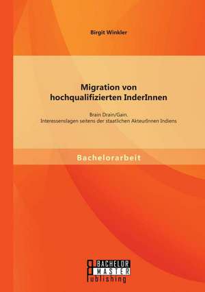 Migration Von Hochqualifizierten Inderinnen: Brain Drain/Gain. Interessenslagen Seitens Der Staatlichen Akteurinnen Indiens de Birgit Winkler