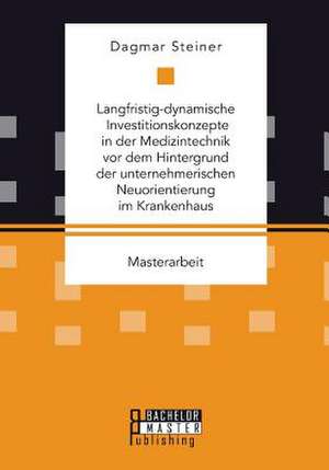 Langfristig-Dynamische Investitionskonzepte in Der Medizintechnik VOR Dem Hintergrund Der Unternehmerischen Neuorientierung Im Krankenhaus: Grundlagen Und Instrumente de Dagmar Steiner