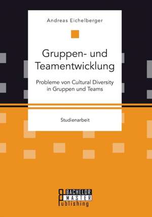 Gruppen- Und Teamentwicklung: Probleme Von Cultural Diversity in Gruppen Und Teams de Andreas Eichelberger