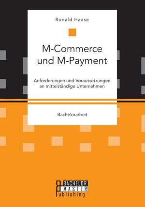 M-Commerce Und M-Payment: Anforderungen Und Voraussetzungen an Mittelstandige Unternehmen de Ronald Haase