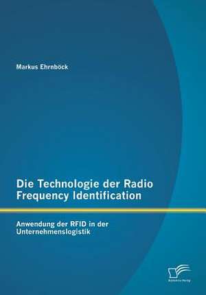 Die Technologie Der Radio Frequency Identification: Anwendung Der Rfid in Der Unternehmenslogistik de Markus Ehrnböck