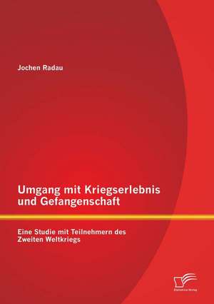 Umgang Mit Kriegserlebnis Und Gefangenschaft: Eine Studie Mit Teilnehmern Des Zweiten Weltkriegs de Jochen Radau