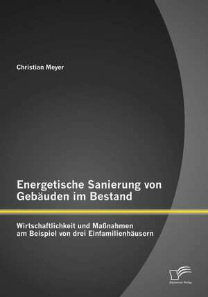 Energetische Sanierung Von Gebauden Im Bestand: Wirtschaftlichkeit Und Massnahmen Am Beispiel Von Drei Einfamilienhausern de Christian Meyer