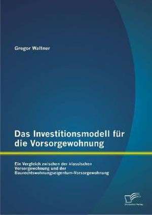 Das Investitionsmodell Fur Die Vorsorgewohnung: Ein Vergleich Zwischen Der Klassischen Vorsorgewohnung Und Der Baurechtswohnungseigentum-Vorsorgewohnu de Gregor Waltner