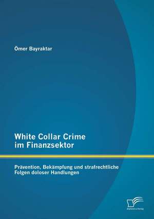 White Collar Crime Im Finanzsektor: Pravention, Bekampfung Und Strafrechtliche Folgen Doloser Handlungen de Ömer Bayraktar