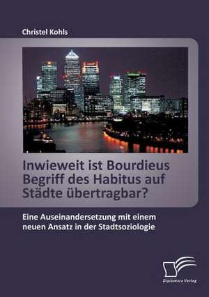 Inwieweit Ist Bourdieus Begriff Des Habitus Auf Stadte Ubertragbar? Eine Auseinandersetzung Mit Einem Neuen Ansatz in Der Stadtsoziologie: Einflussfaktoren Fur Die Besetzung Von Spitzenpositionen in Der Wirtschaft de Christel Kohls